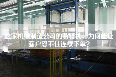 這家機(jī)械制造公司的裝箱機(jī),為何能讓客戶忍不住連續(xù)下單? 這家機(jī)械制造公司的裝箱機(jī),為何能讓客戶忍不住連續(xù)下單?