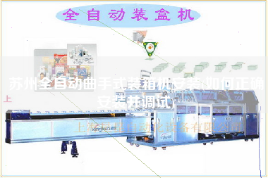 蘇州全自動(dòng)曲手式裝箱機(jī)安裝(如何正確安裝并調(diào)試) 蘇州全自動(dòng)曲手式裝箱機(jī)安裝(如何正確安裝并調(diào)試)