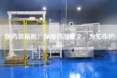 醫(yī)藥裝箱機:保障藥品安全,為生命護航 醫(yī)藥裝箱機:保障藥品安全,為生命護航