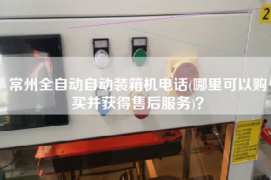 常州全自動(dòng)自動(dòng)裝箱機(jī)電話(哪里可以購(gòu)買(mǎi)并獲得售后服務(wù))？