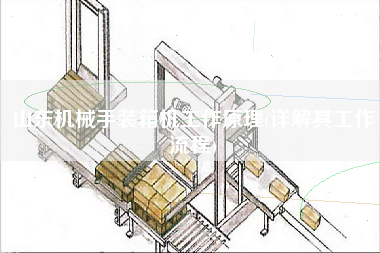 山東機械手裝箱機工作原理(詳解其工作流程) 山東機械手裝箱機工作原理(詳解其工作流程)