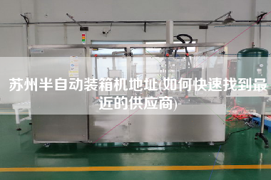 蘇州半自動裝箱機地址(如何快速找到z近的供應商) 蘇州半自動裝箱機地址(如何快速找到z近的供應商)