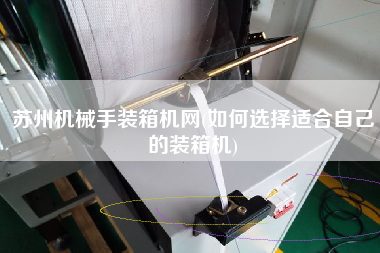 蘇州機(jī)械手裝箱機(jī)網(wǎng)(如何選擇適合自己的裝箱機(jī)) 蘇州機(jī)械手裝箱機(jī)網(wǎng)(如何選擇適合自己的裝箱機(jī))