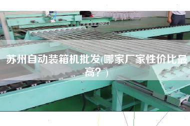 蘇州自動(dòng)裝箱機(jī)批發(fā)(哪家廠家性價(jià)比z高?) 蘇州自動(dòng)裝箱機(jī)批發(fā)(哪家廠家性價(jià)比z高?)
