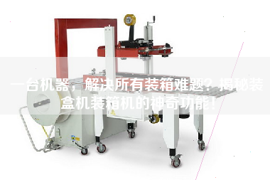 一臺機(jī)器,解決所有裝箱難題?揭秘裝盒機(jī)裝箱機(jī)的神奇功能! 一臺機(jī)器,解決所有裝箱難題?揭秘裝盒機(jī)裝箱機(jī)的神奇功能!
