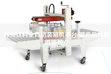 蘇州飲料全自動裝箱機平臺(哪些品牌值得信賴)? 蘇州飲料全自動裝箱機平臺(哪些品牌值得信賴)?
