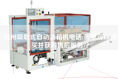 蘇州吸取式自動裝箱機(jī)電話(哪里可以購買并獲得售后服務(wù))? 蘇州吸取式自動裝箱機(jī)電話(哪里可以購買并獲得售后服務(wù))?